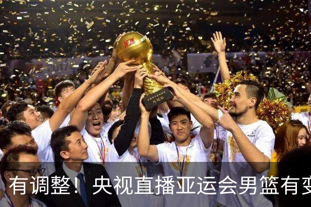 有调整！央视直播亚运会男篮有变，中国VS日本，中国男篮冲击决赛
