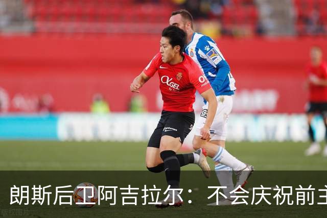 朗斯后卫阿吉拉尔：不会庆祝前主帅下课，全队挺新帅卡胡萨茨