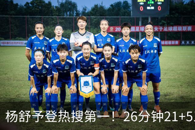 杨舒予登热搜第一！26分钟21+5三分效率超高 世界杯尖刀变绝对王牌