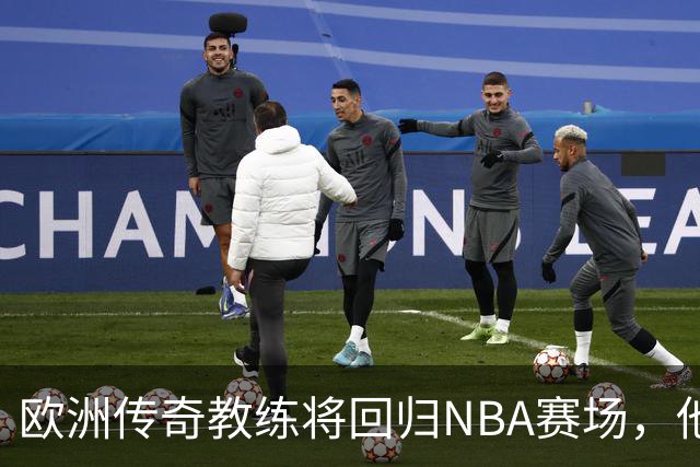 欧洲传奇教练将回归NBA赛场，他将担任老鹰顾问的角色？