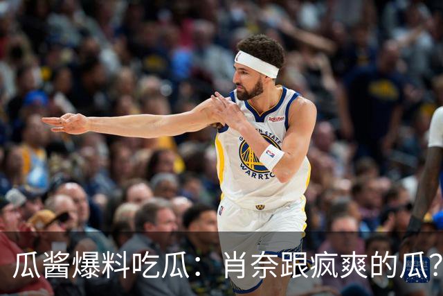 瓜酱爆料吃瓜：肖奈跟疯爽的瓜？
