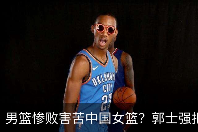 男篮惨败害苦中国女篮？郭士强把宫鲁鸣逼上绝境：这次非夺冠不可了？