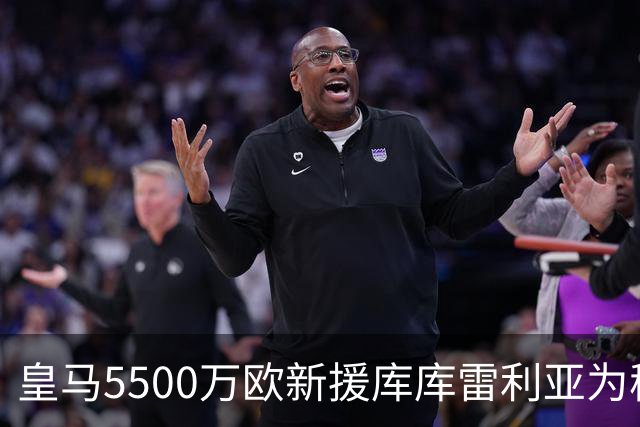 皇马5500万欧新援库库雷利亚为穆帅发声:一切都需要过程！