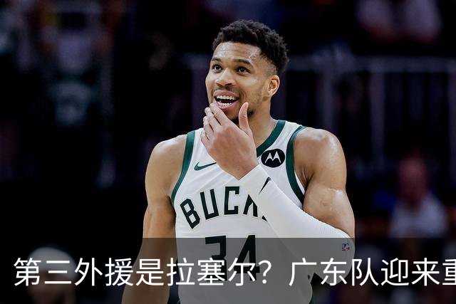 第三外援是拉塞尔？广东队迎来重大利好，保送亚帅躺进总决赛