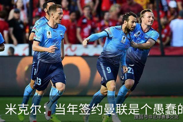 米克尔：当年签约曼联是个愚蠢的错误，耽误了一两年职业生涯