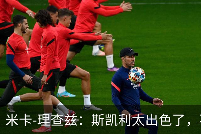 米卡-理查兹：斯凯利太出色了，不能只坐在替补席上