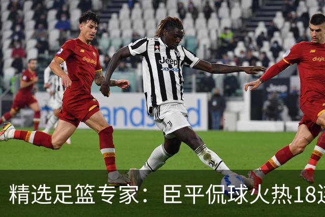精选足篮专家：臣平侃球火热18连红出击欧冠2串1！