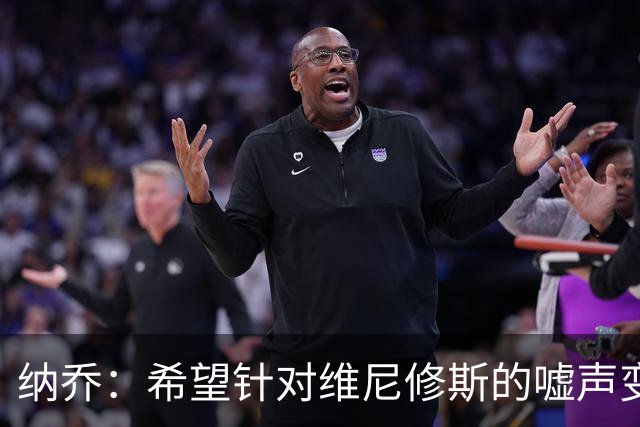 纳乔：希望针对维尼修斯的嘘声变掌声，他为皇马付出了很多