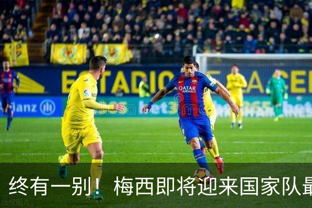终有一别！梅西即将迎来国家队最后一舞，好好享受你的专属盛宴