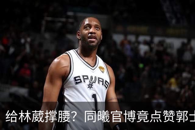 给林葳撑腰？同曦官博竟点赞郭士强下课言论 曝郭帅不给老总面子