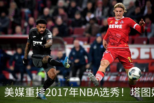 美媒重排2017年NBA选秀！塔图姆状元米切尔榜眼，富尔茨跌到24名