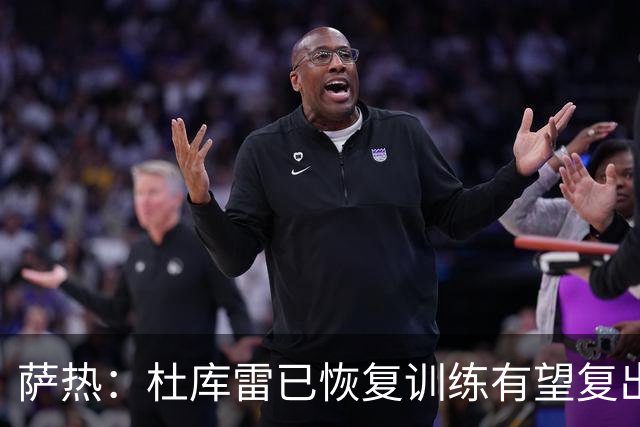 萨热：杜库雷已恢复训练有望复出；萨尔预计下周一回归合练