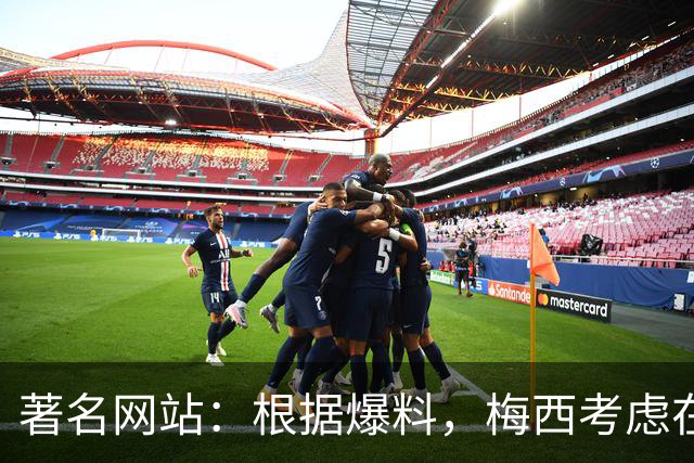 著名网站：根据爆料，梅西考虑在本赛季结束后退役！