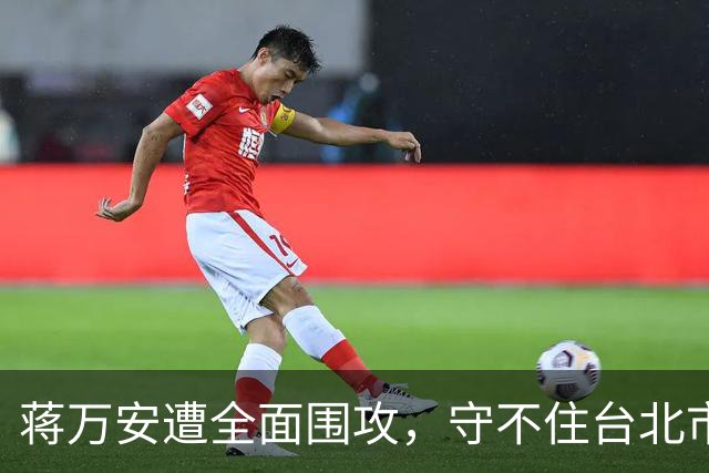 蒋万安遭全面围攻，守不住台北市长之位，丢掉的还有接班的机会