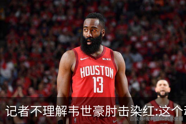 记者不理解韦世豪肘击染红:这个动作有什么必要?球队少打一人更危险