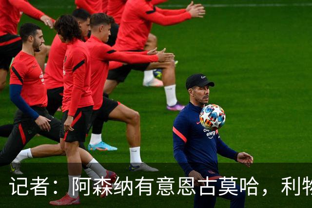 记者：阿森纳有意恩古莫哈，利物浦希望能和球员续约