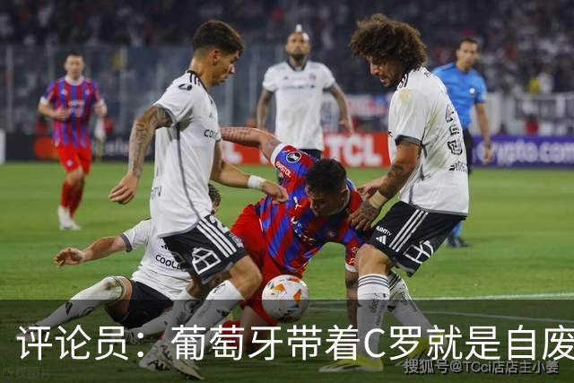 评论员：葡萄牙带着C罗就是自废一臂 这结局体现他和梅西差距多大