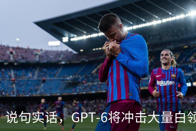 说句实话，GPT-6将冲击大量白领的工作