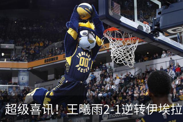 超级喜讯！王曦雨2-1逆转伊埃拉，中国提前包揽冠亚军，但首盘40-0没保住，决赛碰张帅慢热就是隐患