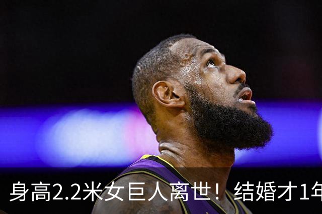 身高2.2米女巨人离世！结婚才1年，孩子不满周岁，丈夫悲痛发讣告