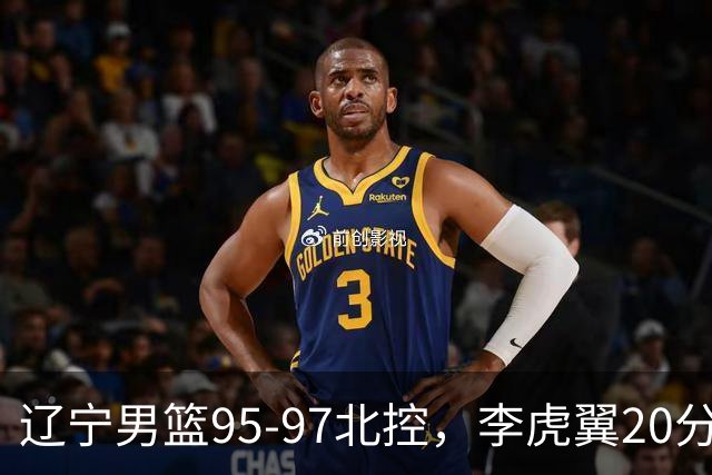 辽宁男篮95-97北控，李虎翼20分段睿骐18分，两外援状态不佳，王少杰15分