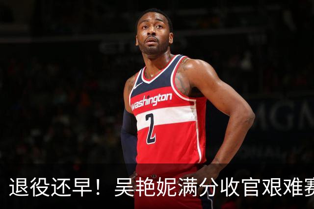退役还早！吴艳妮满分收官艰难赛季：战胜心魔，我从未认输！