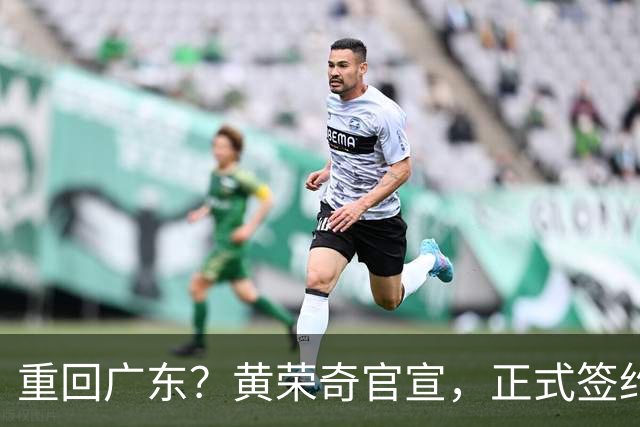重回广东？黄荣奇官宣，正式签约，1年合同，曾为徐杰出头被罚款