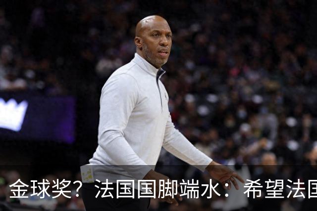 金球奖？法国国脚端水：希望法国球员拿金球，这样大家能一起庆祝