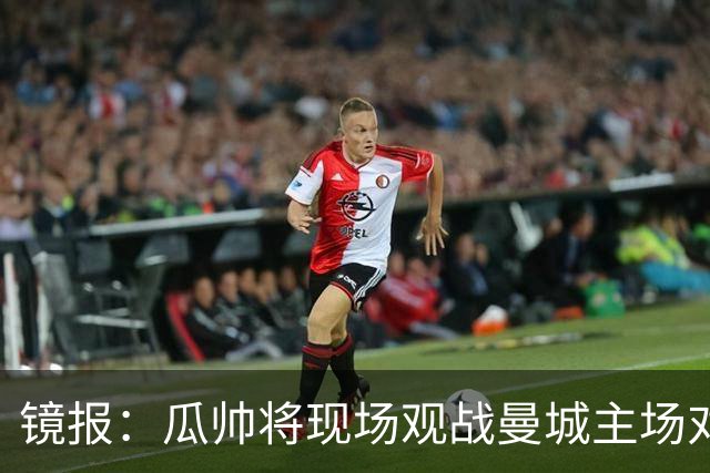 镜报：瓜帅将现场观战曼城主场对巴黎比赛，以表达对球队支持