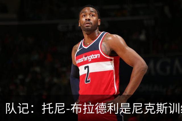 队记：托尼-布拉德利是尼克斯训练营开始前关注的球员之一