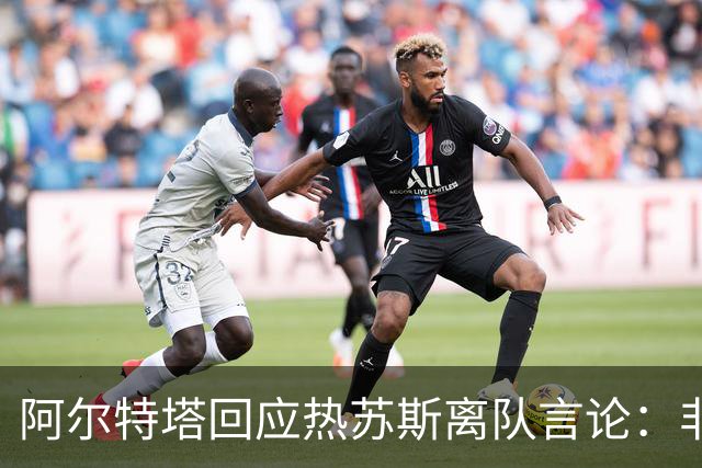 阿尔特塔回应热苏斯离队言论：非常惊讶