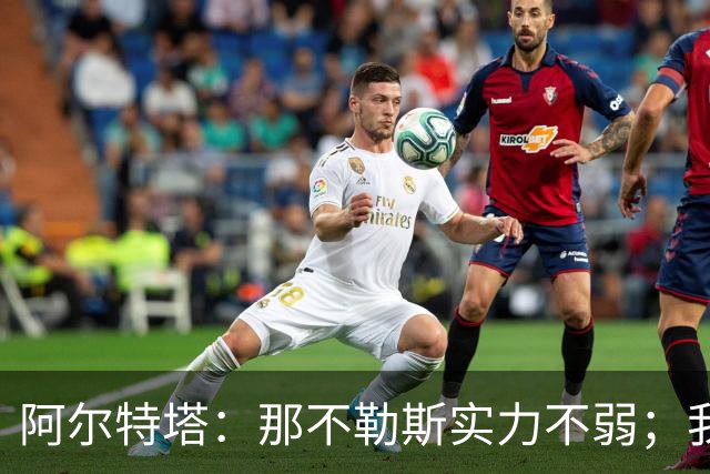 阿尔特塔：那不勒斯实力不弱；我们原本还能进更多