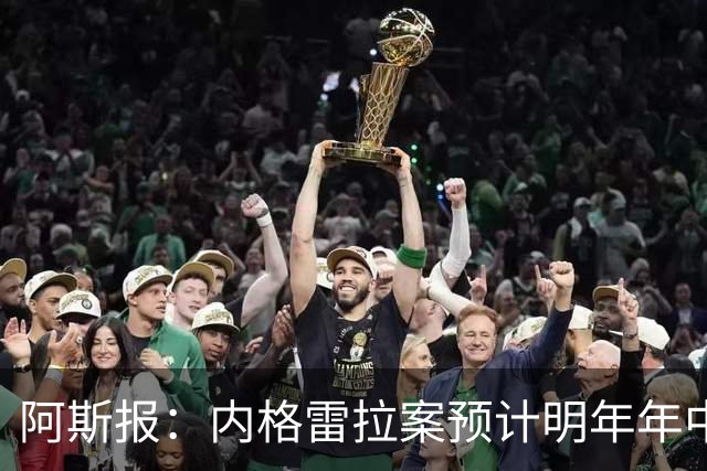 阿斯报：内格雷拉案预计明年年中结案，预审已经进入尾声阶段