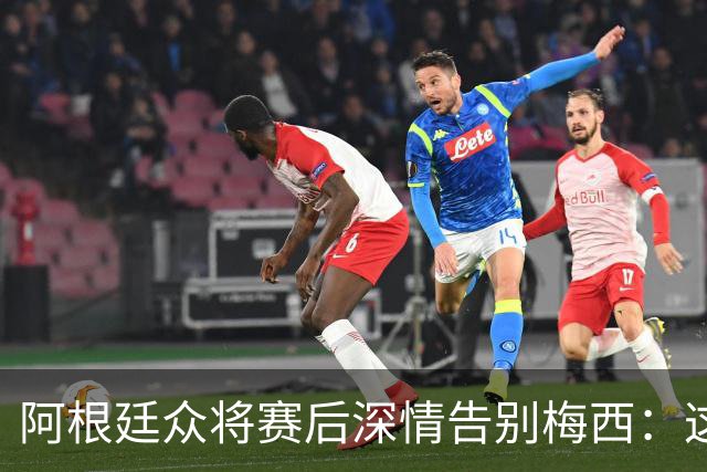 阿根廷众将赛后深情告别梅西：这场比赛像是额外的馈赠