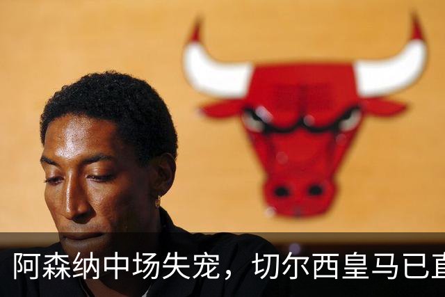 阿森纳中场失宠，切尔西皇马已直接接触