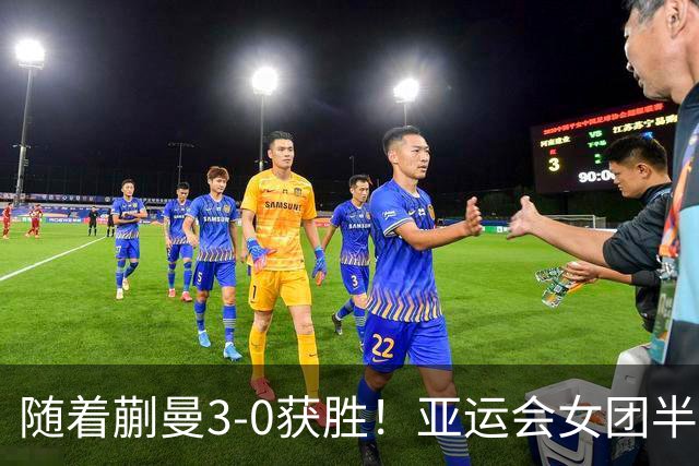 随着蒯曼3-0获胜！亚运会女团半决赛：国乒击败朝鲜，杀进决赛