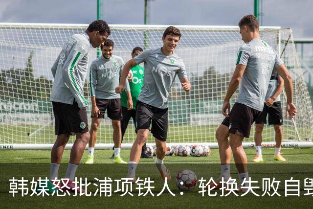 韩媒怒批浦项铁人：轮换失败自毁长城，连续5场比赛未尝胜绩