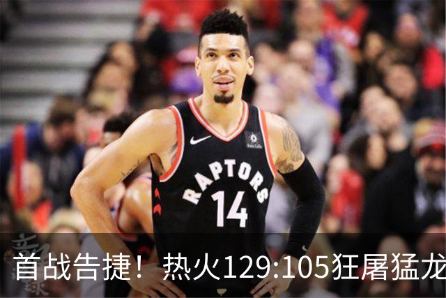 首战告捷！热火129:105狂屠猛龙，3利好传来，1致命短板彻底暴露