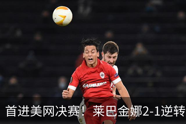首进美网决赛！莱巴金娜2-1逆转终结高芙11连胜 将战萨巴伦卡争冠
