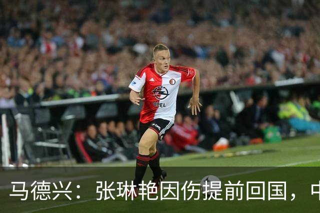 马德兴：张琳艳因伤提前回国，中国女足训练、备战太多需总结