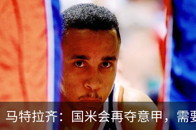 马特拉齐：国米会再夺意甲，需要提防罗马