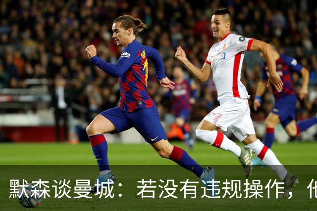 默森谈曼城：若没有违规操作，他们绝无可能赢得英超