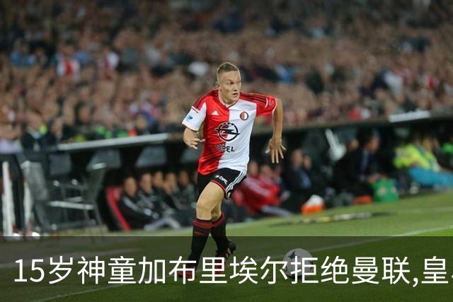 15岁神童加布里埃尔拒绝曼联,皇马巴萨激烈争夺