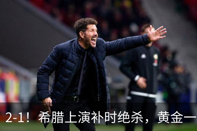 2-1！希腊上演补时绝杀，黄金一代启航，球迷：被沙特联赛耽误了