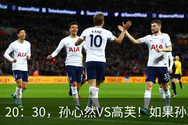 20：30，孙心然VS高芙！如果孙心然可以战胜高芙，将产生6大利好！