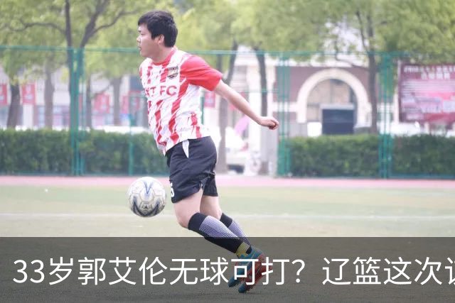 33岁郭艾伦无球可打？辽篮这次该出手了：效仿广东队让郭少回家？