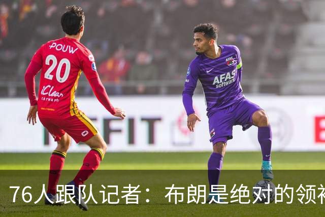 76人跟队记者：布朗是绝对的领袖球员 他绝不会甘心只在底角等球