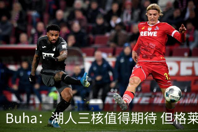 Buha：湖人三核值得期待 但格莱姆斯等中段轮换与争冠对手有差距