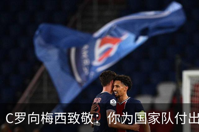 C罗向梅西致敬：你为国家队付出这么多年，我致以最高敬意