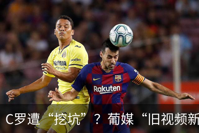 C罗遭“挖坑”？葡媒“旧视频新发布”引群嘲，球迷：缺单干能力